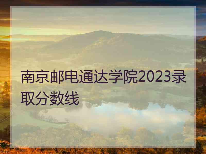 南京邮电通达学院2023录取分数线