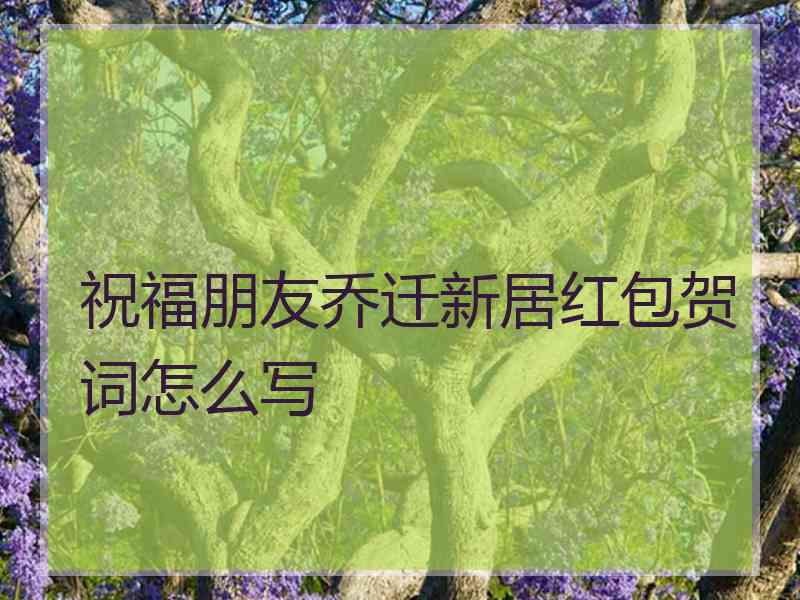 祝福朋友乔迁新居红包贺词怎么写