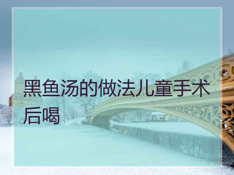 黑鱼汤的做法儿童手术后喝