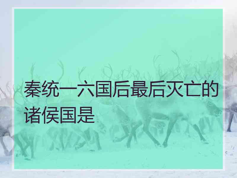 秦统一六国后最后灭亡的诸侯国是