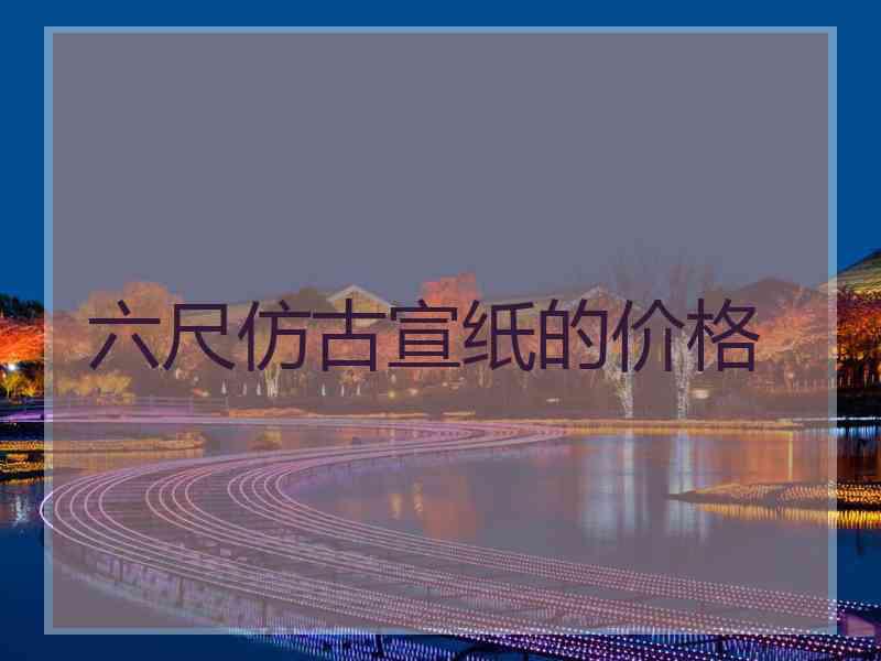 六尺仿古宣纸的价格