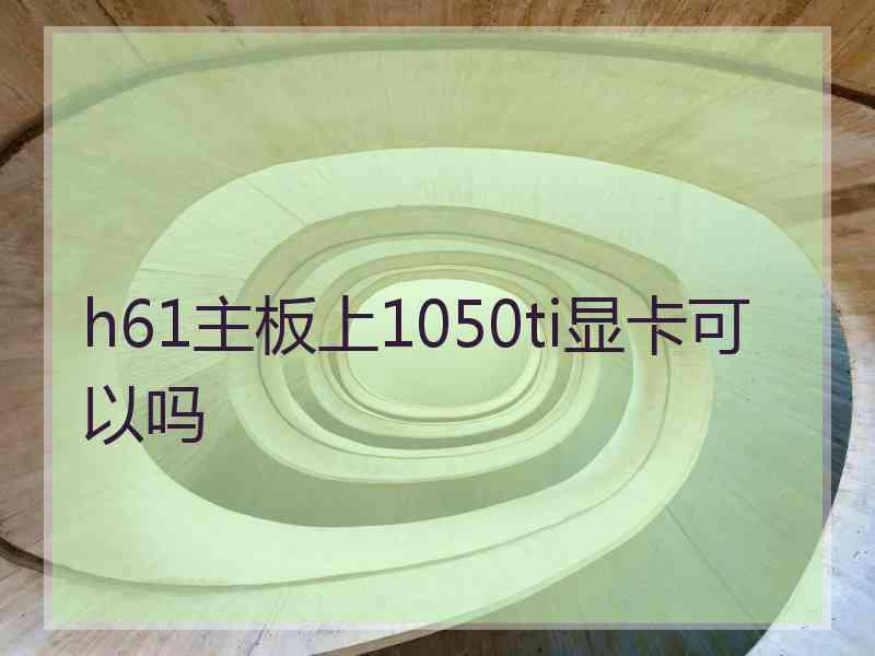 h61主板上1050ti显卡可以吗