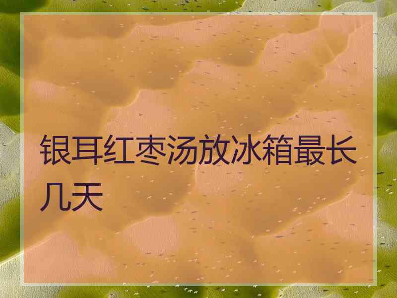 银耳红枣汤放冰箱最长几天