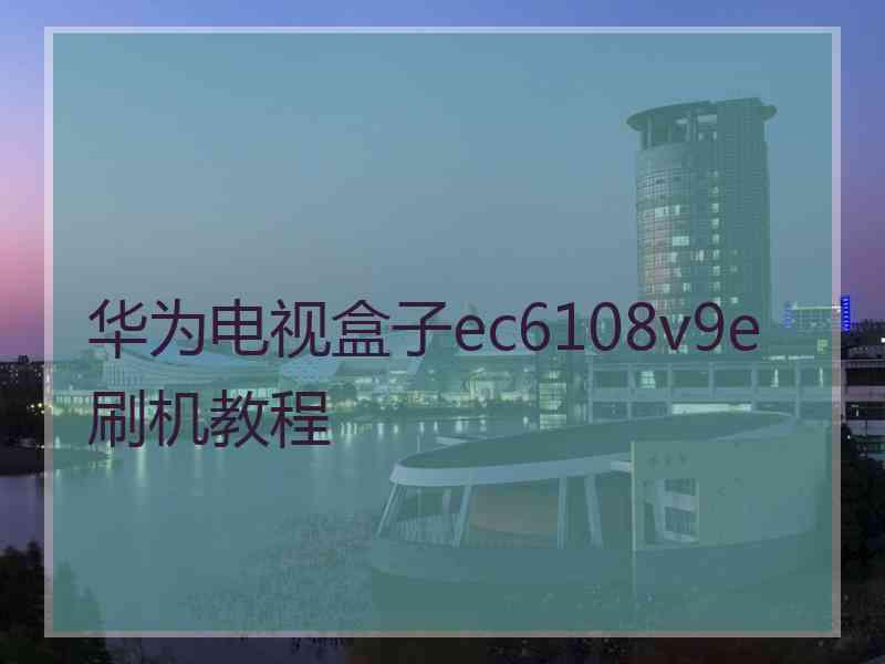 华为电视盒子ec6108v9e刷机教程