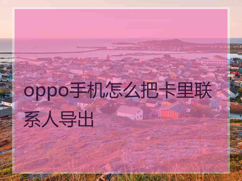 oppo手机怎么把卡里联系人导出