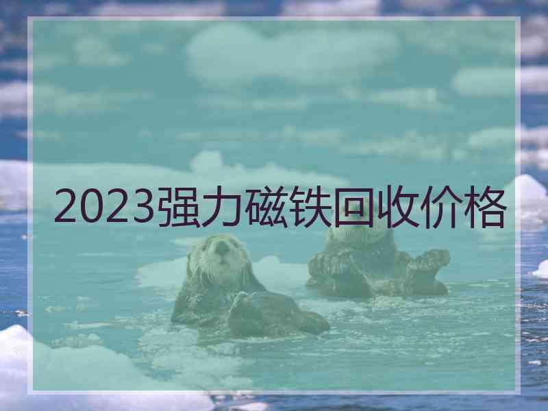 2023强力磁铁回收价格