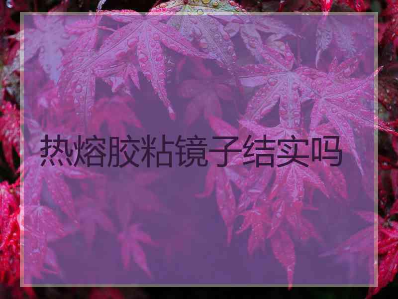 热熔胶粘镜子结实吗