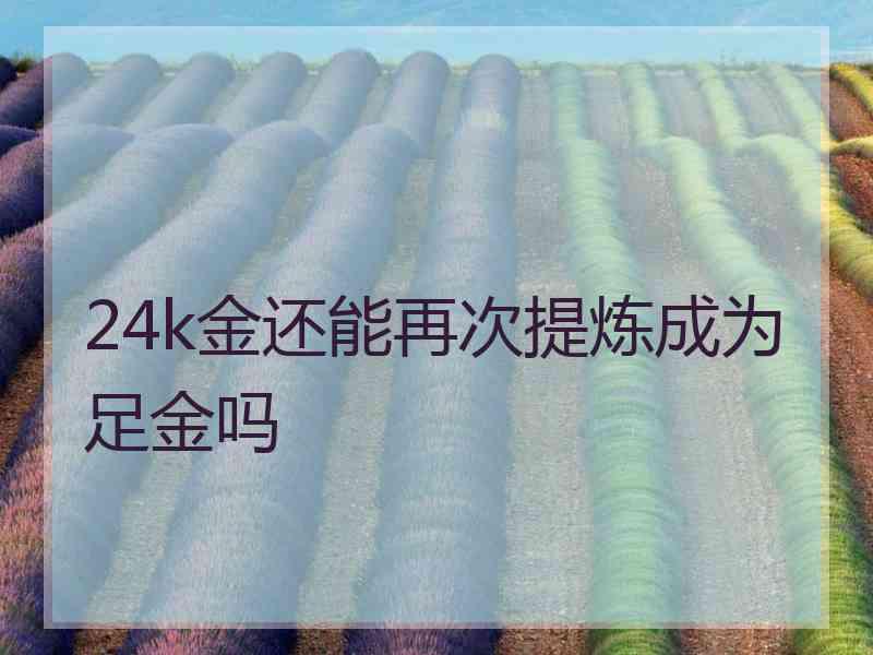 24k金还能再次提炼成为足金吗