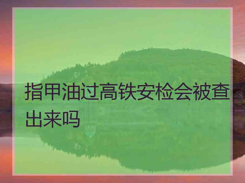 指甲油过高铁安检会被查出来吗