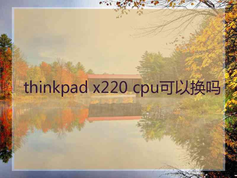 thinkpad x220 cpu可以换吗