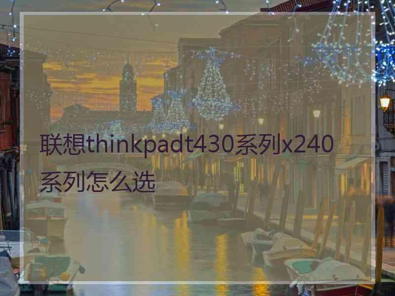 联想thinkpadt430系列x240系列怎么选