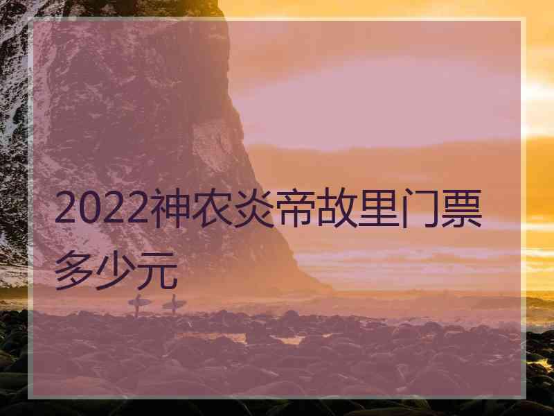 2022神农炎帝故里门票多少元