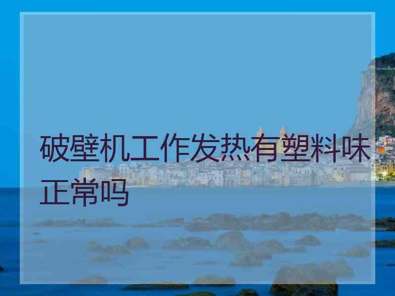 破壁机工作发热有塑料味正常吗