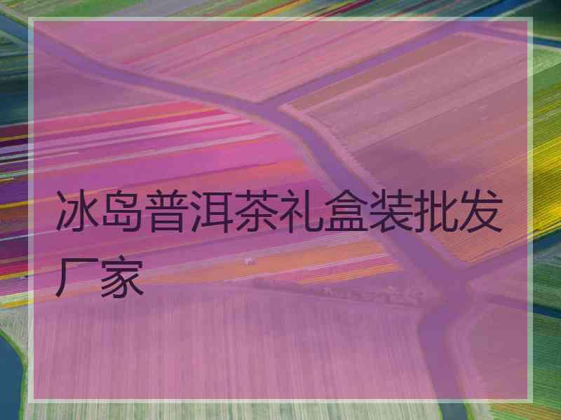 冰岛普洱茶礼盒装批发厂家