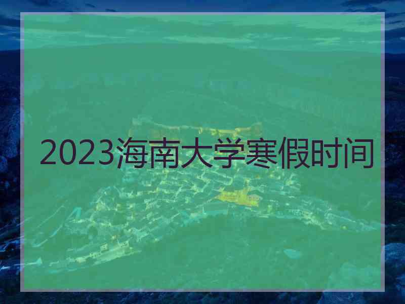 2023海南大学寒假时间