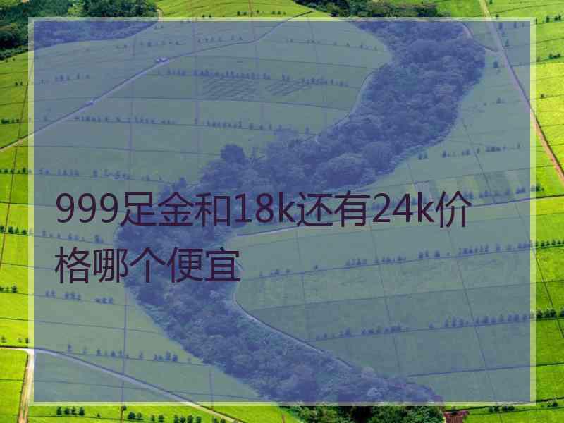 999足金和18k还有24k价格哪个便宜