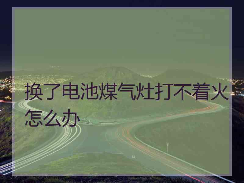 换了电池煤气灶打不着火怎么办