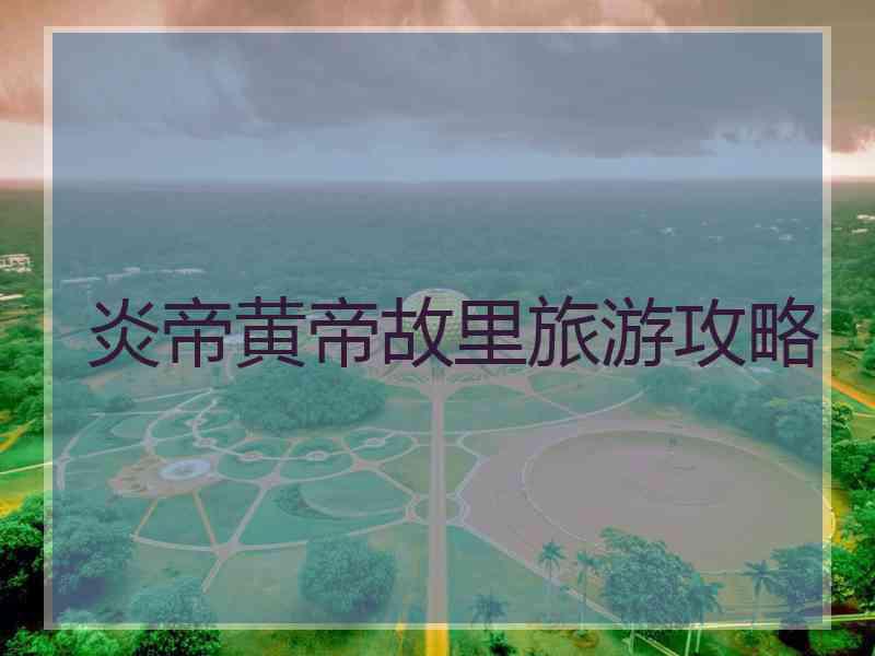 炎帝黄帝故里旅游攻略