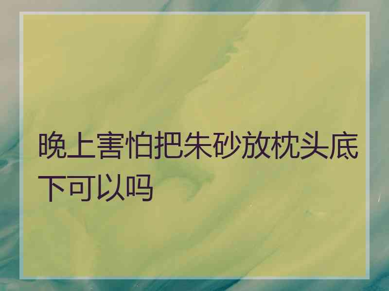 晚上害怕把朱砂放枕头底下可以吗