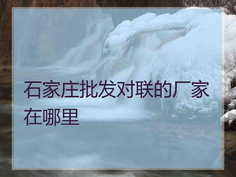 石家庄批发对联的厂家在哪里