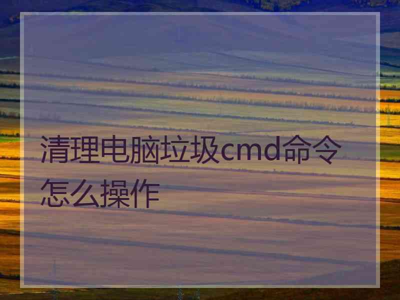 清理电脑垃圾cmd命令怎么操作