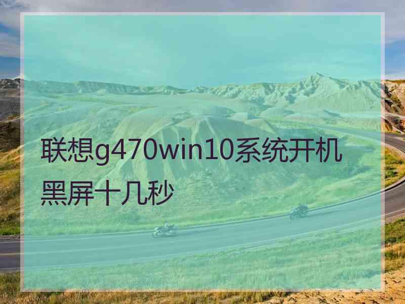 联想g470win10系统开机黑屏十几秒