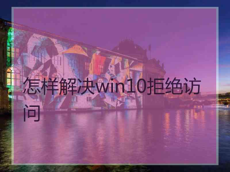 怎样解决win10拒绝访问