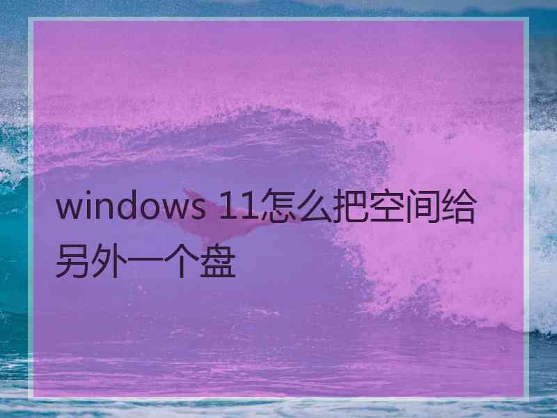 windows 11怎么把空间给另外一个盘