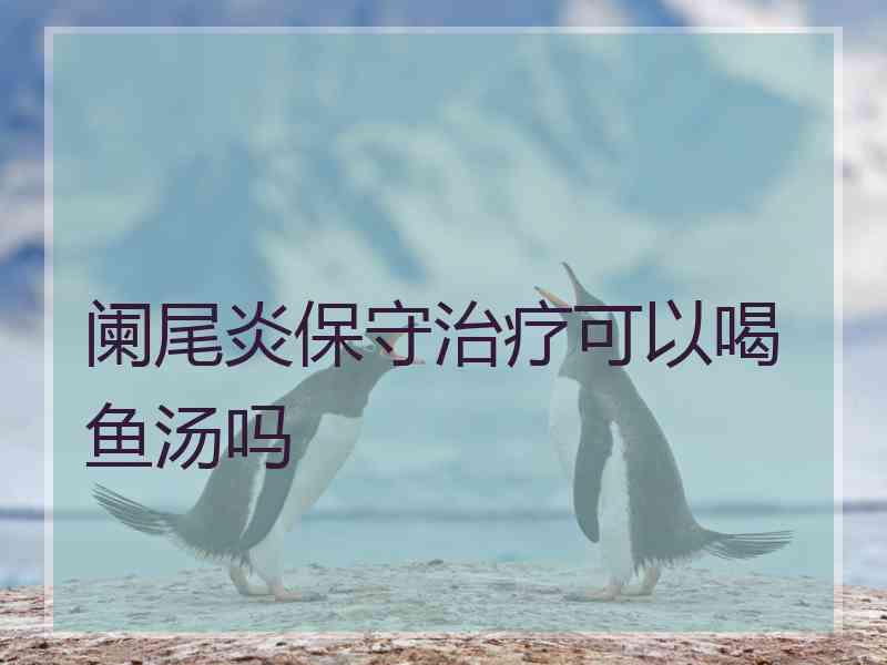 阑尾炎保守治疗可以喝鱼汤吗