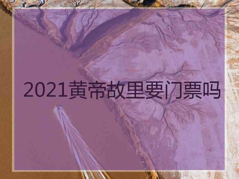 2021黄帝故里要门票吗