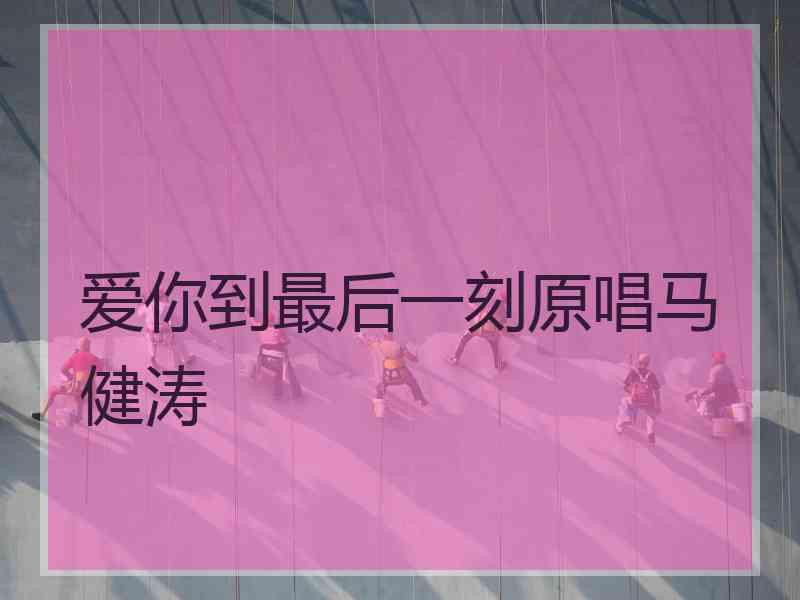 爱你到最后一刻原唱马健涛