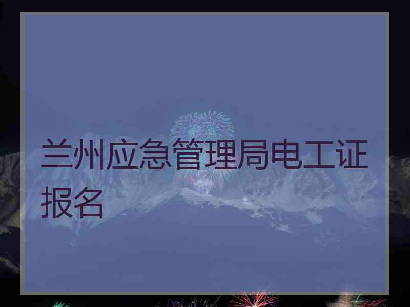 兰州应急管理局电工证报名