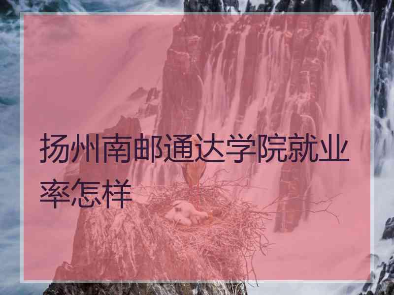 扬州南邮通达学院就业率怎样