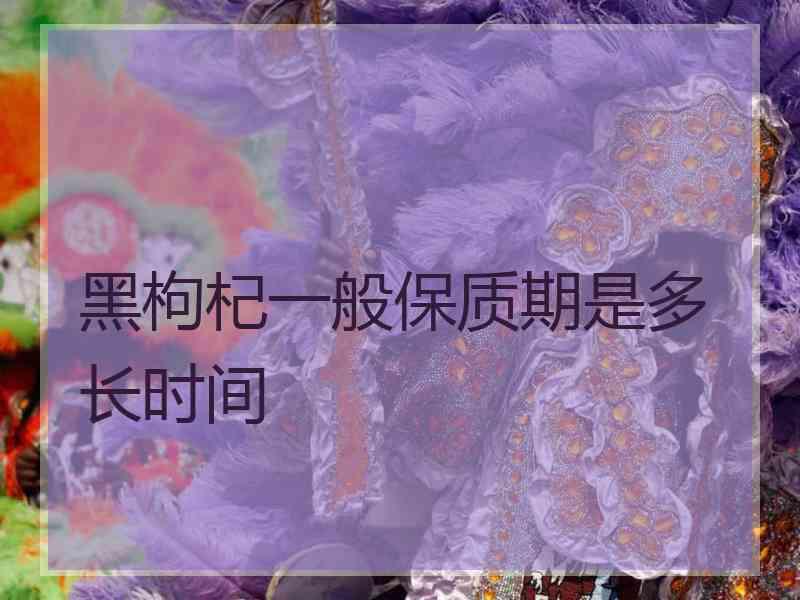 黑枸杞一般保质期是多长时间