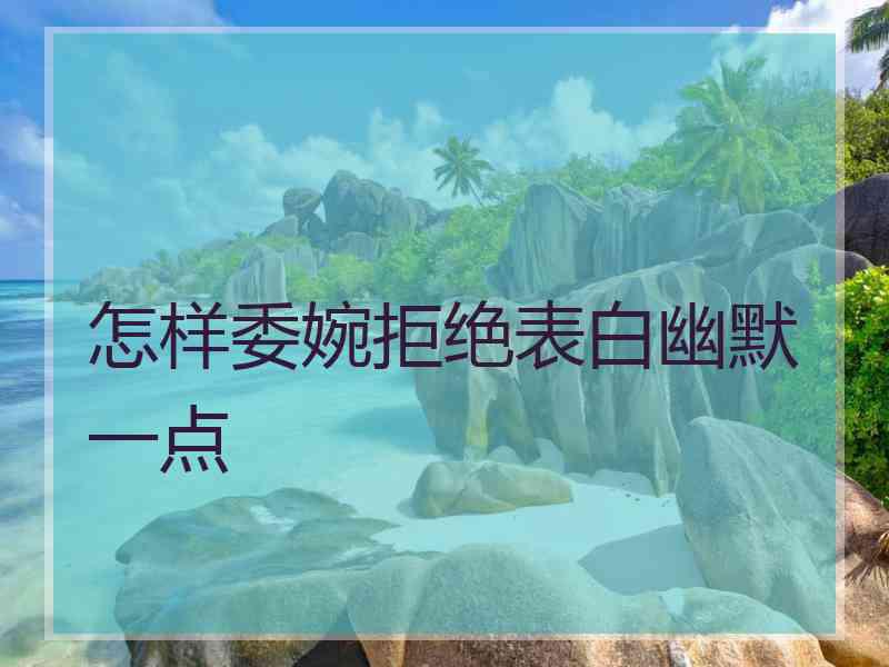 怎样委婉拒绝表白幽默一点