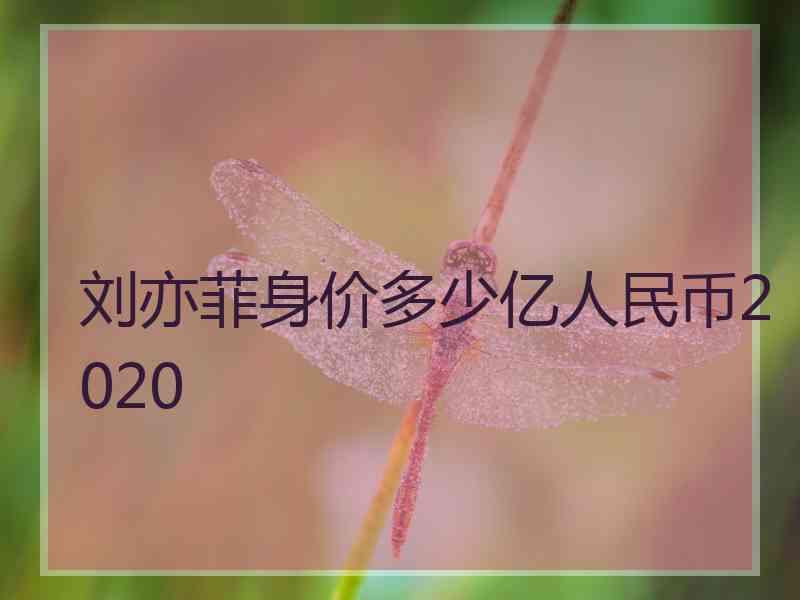 刘亦菲身价多少亿人民币2020