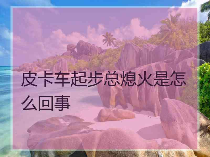 皮卡车起步总熄火是怎么回事