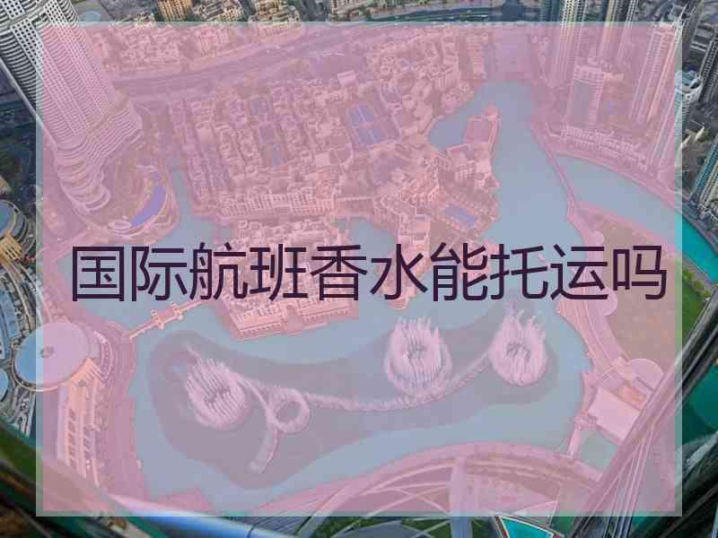 国际航班香水能托运吗