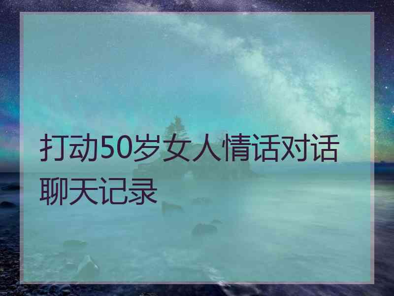 打动50岁女人情话对话聊天记录