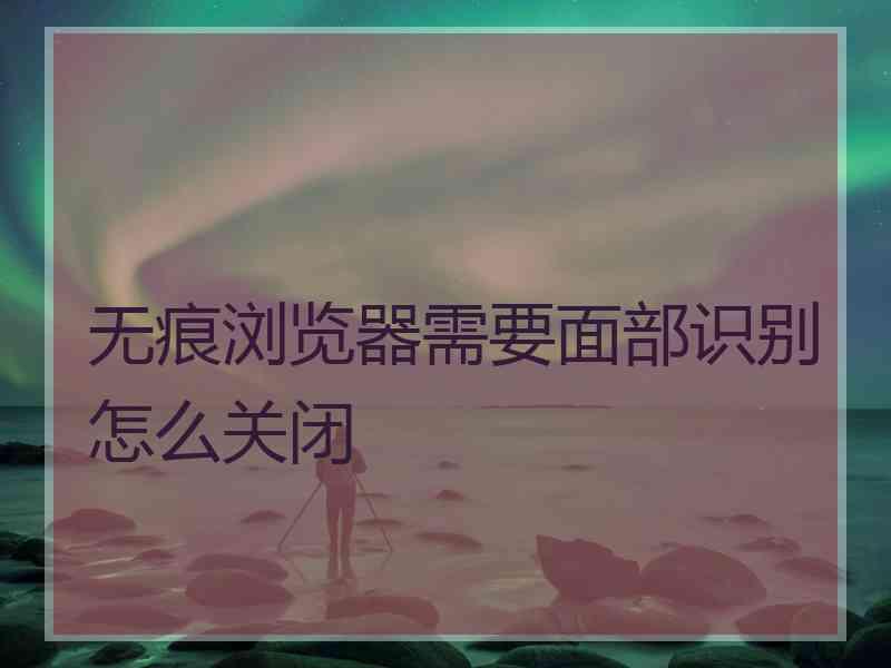 无痕浏览器需要面部识别怎么关闭