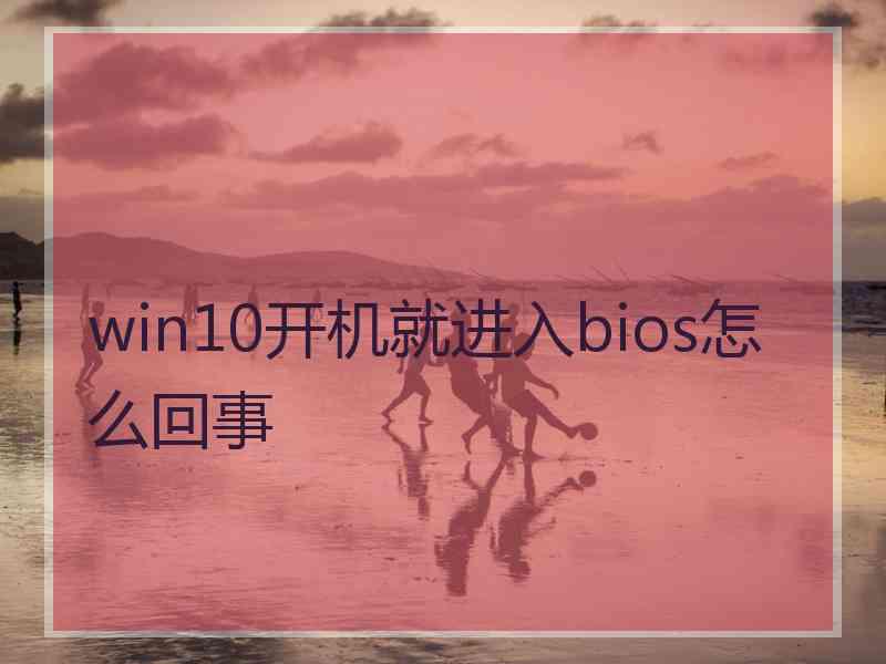 win10开机就进入bios怎么回事