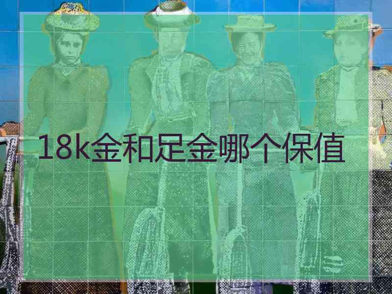 18k金和足金哪个保值