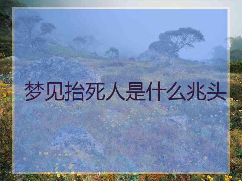 梦见抬死人是什么兆头