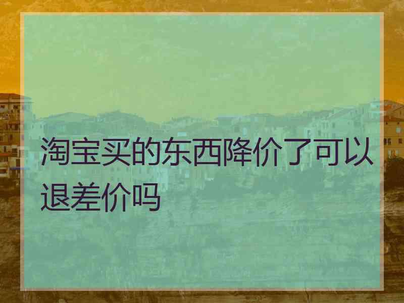 淘宝买的东西降价了可以退差价吗