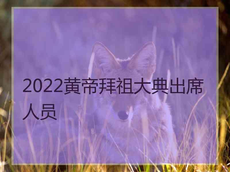 2022黄帝拜祖大典出席人员