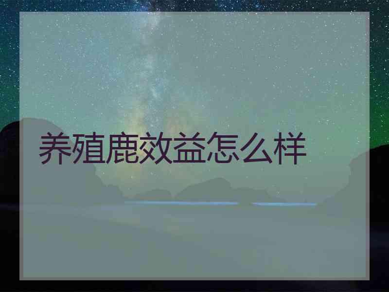 养殖鹿效益怎么样