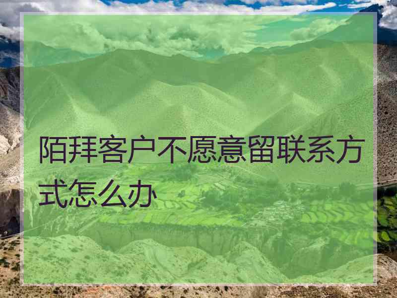 陌拜客户不愿意留联系方式怎么办