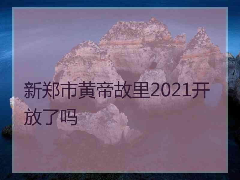 新郑市黄帝故里2021开放了吗