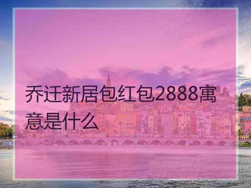 乔迁新居包红包2888寓意是什么