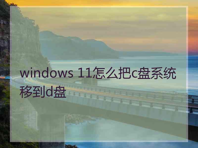 windows 11怎么把c盘系统移到d盘